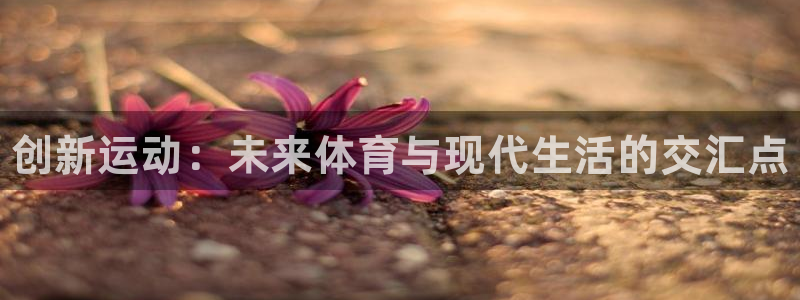 必发官网下载平台注册：创新运动：未来体育与现代生活的