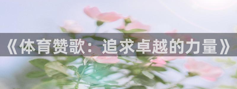 必发官网下载招商电话号码：《体育赞歌：追求卓越的力量