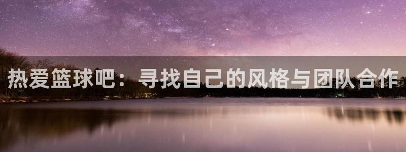 必发官网下载招商电话号码查询是多少：热爱篮球吧：寻找自己的风