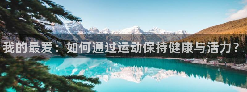 必发官网下载招商电话号码查询：我的最爱：如何通过运动保持健康