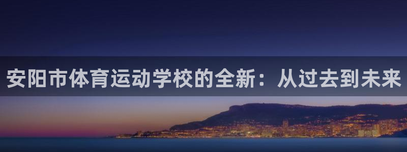 必发官方正版app官网：安阳市体育运动学校的全新：从过去到未